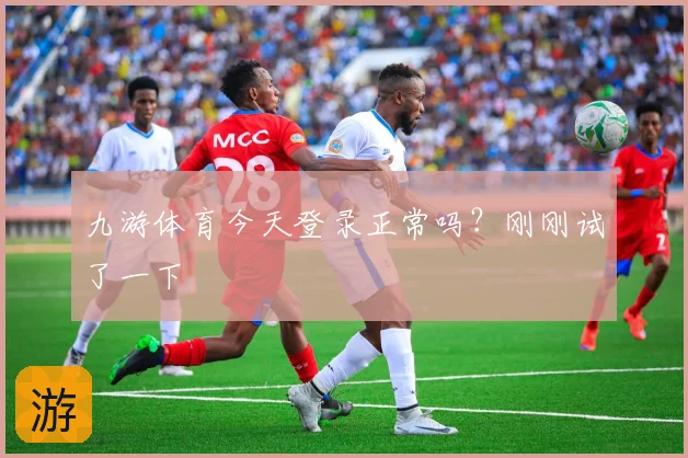 九游体育今天登录正常吗？刚刚试了一下